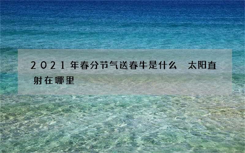 2021年春分节气送春牛是什么 太阳直射在哪里